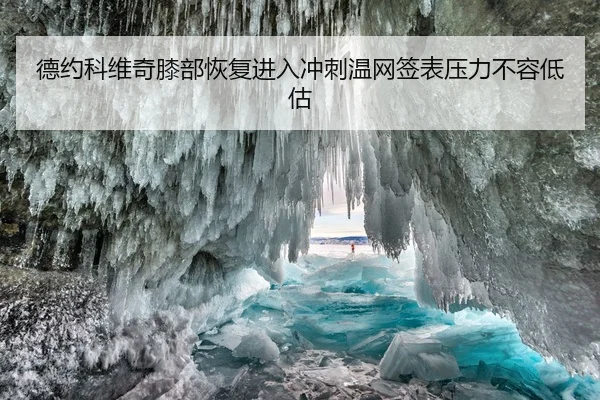 德约科维奇膝部恢复进入冲刺温网签表压力不容低估