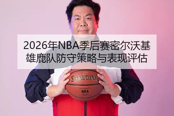 2026年NBA季后赛密尔沃基雄鹿队防守策略与表现评估