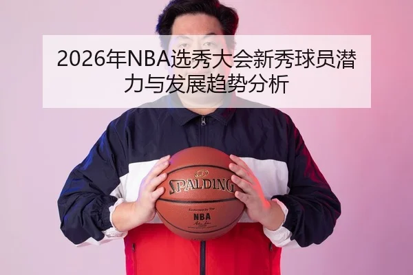 2026年NBA选秀大会新秀球员潜力与发展趋势分析