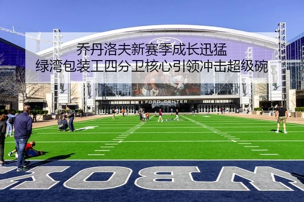 乔丹洛夫新赛季成长迅猛 绿湾包装工四分卫核心引领冲击超级碗
