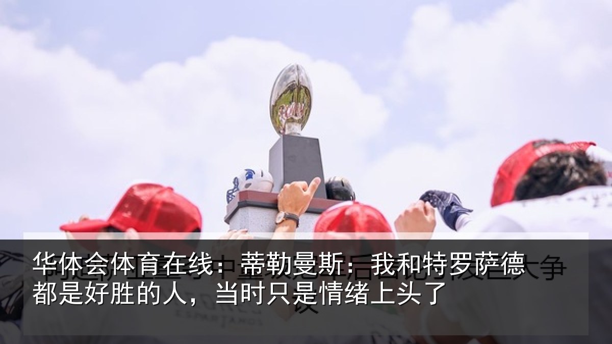 华体会体育在线：蒂勒曼斯：我和特罗萨德都是好胜的人，当时只是情绪上头了