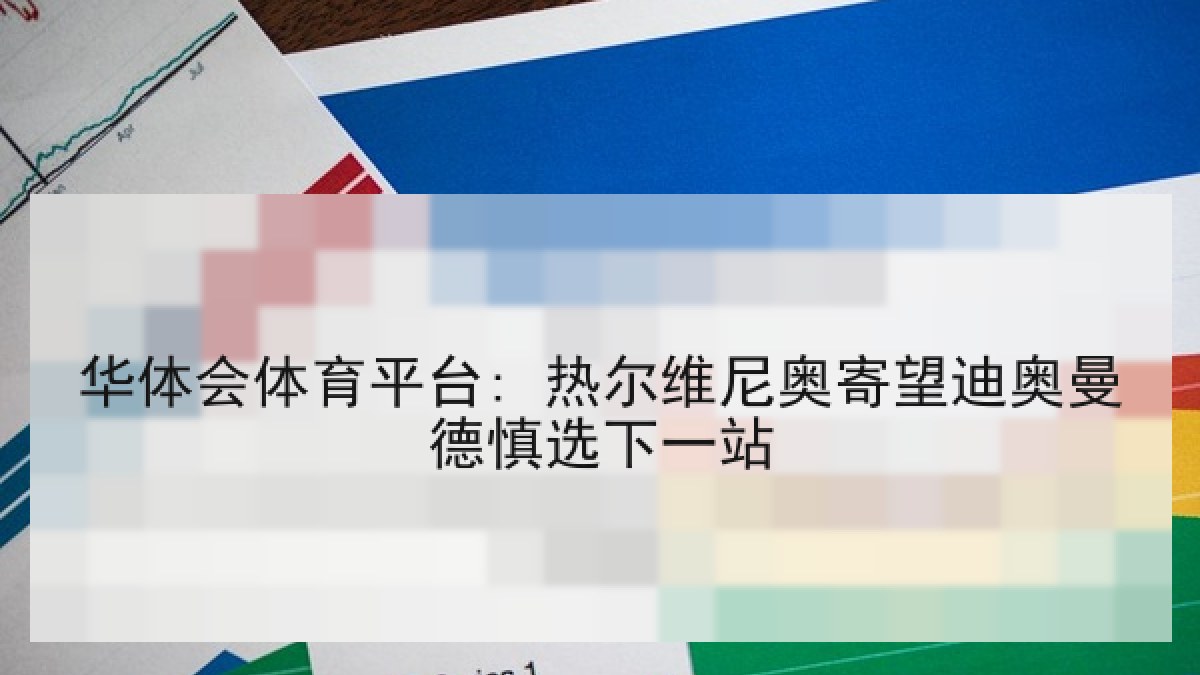 华体会体育平台: 热尔维尼奥寄望迪奥曼德慎选下一站 华体会体育平台: 热尔维尼奥寄望迪奥曼德慎选下一站