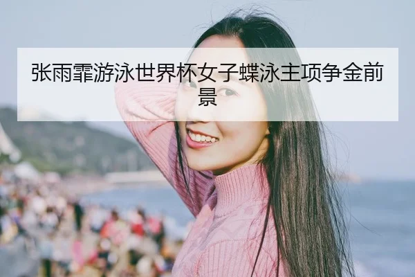 张雨霏游泳世界杯女子蝶泳主项争金前景