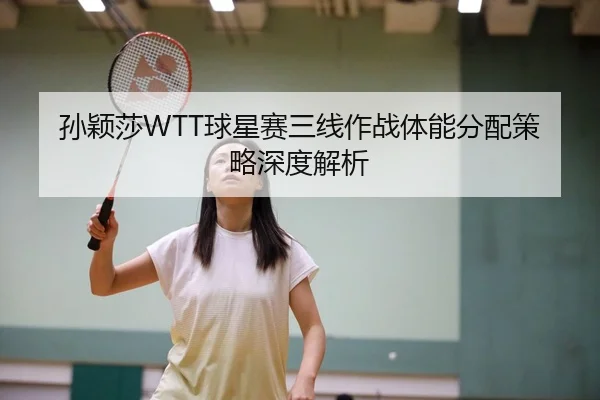 孙颖莎WTT球星赛三线作战体能分配策略深度解析