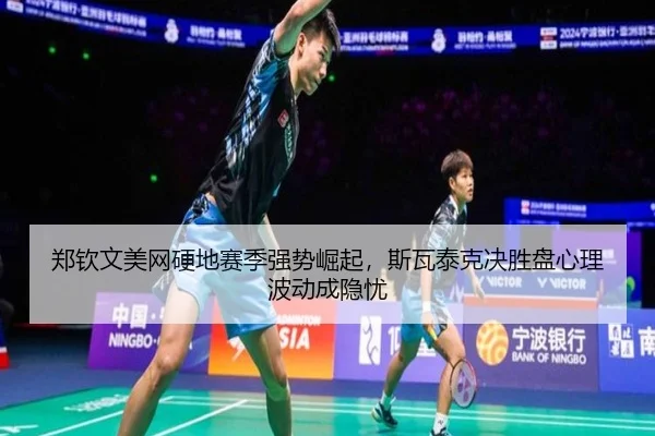 郑钦文美网硬地赛季强势崛起，斯瓦泰克决胜盘心理波动成隐忧
