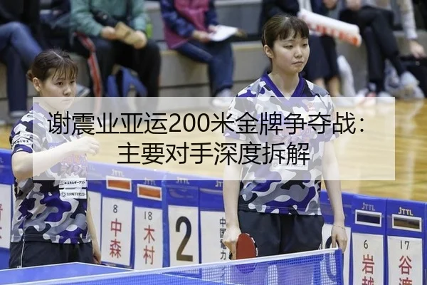 谢震业亚运200米金牌争夺战：主要对手深度拆解