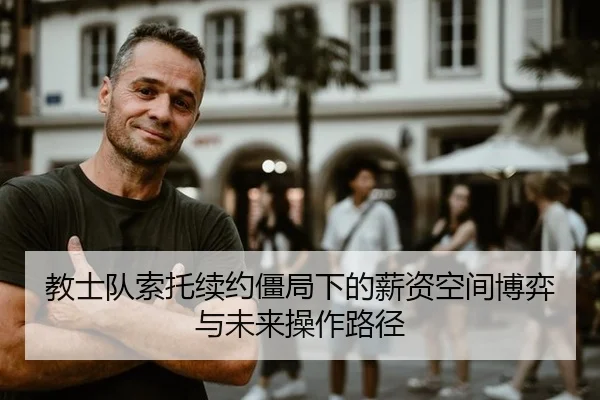 教士队索托续约僵局下的薪资空间博弈与未来操作路径