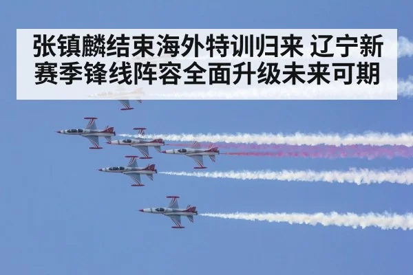 张镇麟结束海外特训归来 辽宁新赛季锋线阵容全面升级未来可期