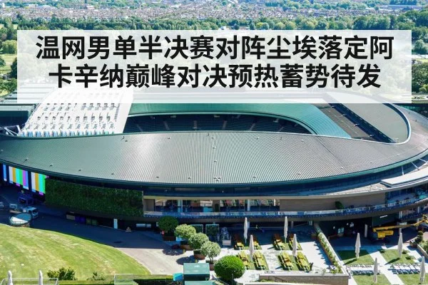 温网男单半决赛对阵尘埃落定阿卡辛纳巅峰对决预热蓄势待发