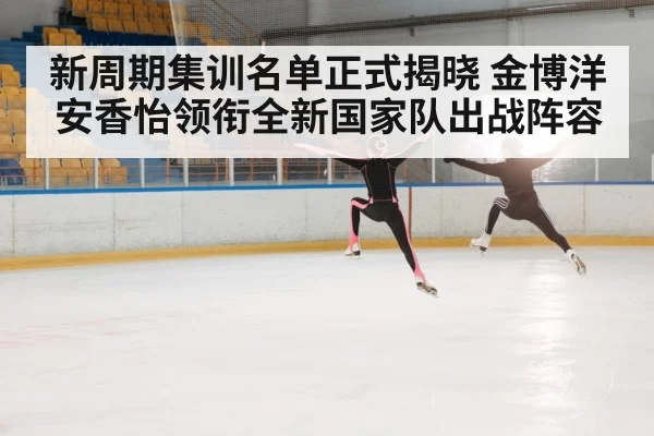 新周期集训名单正式揭晓 金博洋安香怡领衔全新国家队出战阵容
