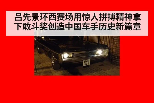吕先景环西赛场用惊人拼搏精神拿下敢斗奖创造中国车手历史新篇章