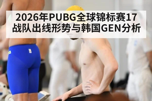 2026年PUBG全球锦标赛17战队出线形势与韩国GEN分析