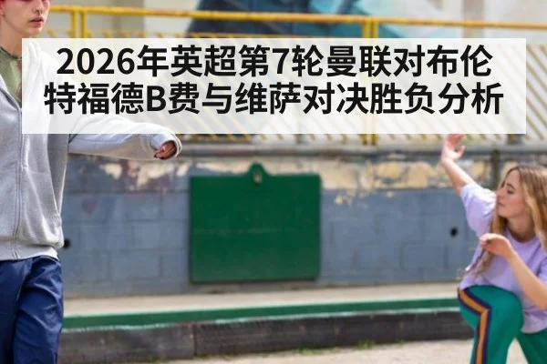 2026年英超第7轮曼联对布伦特福德B费与维萨对决胜负分析